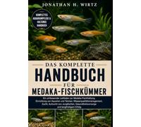 DAS KOMPLETTE HANDBUCH FÜR MEDAKA-FISCHKÜMMER: Ein umfassender Leitfaden zur Medaka-Fischhaltung, Einrichtung von Aquarien und Teichen, ... Gesundheitsvorsorge und langfristigem Erfolg