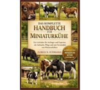 DAS KOMPLETTE HANDBUCH FÜR MINIATURKÜHE: Ein Leitfaden für Anfänger und Experten zur Aufzucht, Pflege und zum Verständnis von Miniaturkühen