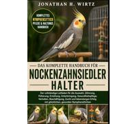 DAS KOMPLETTE HANDBUCH FÜR NOCKENZAHNSIEDLERHALTER: Der vollständige Leitfaden für die Auswahl, Zähmung, Fütterung, Erziehung, Unterbringung, ... Erfolg mit glücklichen, gesunden Nymphensitti