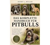 DAS KOMPLETTE HANDBUCH FÜR PITBULLS: Der vollständige Leitfaden zur Aufzucht, Erziehung, Fütterung und Pflege von Pitbulls mit bewährten Tipps für Anfänger und erfahrene Besitzer