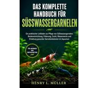 DAS KOMPLETTE HANDBUCH FÜR SÜSSWASSERGARNELEN: Ein praktischer Leitfaden zur Pflege von Süßwassergarnelen: Beckeneinrichtung, Fütterung, Zucht, ... gesunder Garnelenkolonien im Aquarium