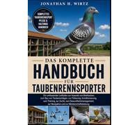 DAS KOMPLETTE HANDBUCH FÜR TAUBENRENNSPORTER: Ein umfassender Leitfaden zur Auswahl von Brieftauben, zum Bau von Taubenschlägen, zur Fütterung, ... zur Navigation und zur Meisterschaftsleist
