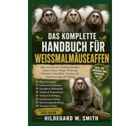 DAS KOMPLETTE HANDBUCH FÜR WEISSMALMÄUSEAFFEN: Alles, was Sie über Weißbüschelaffen wissen müssen: Pflege, Fütterung, Verhalten, Gesundheit, Training und verantwortungsvolle Haltung