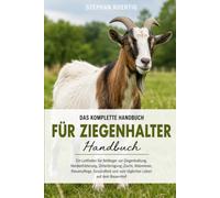 DAS KOMPLETTE HANDBUCH FÜR ZIEGENHALTER: Ein Leitfaden für Anfänger zur Ziegenhaltung, Herdenfütterung, Unterbringung, Zucht, Ablammen, Klauenpflege, ... und zum täglichen Leben auf dem Bauernhof