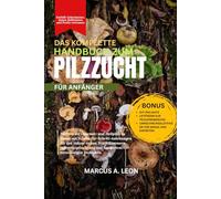 DAS KOMPLETTE HANDBUCH ZUM PILZZUCHT FÜR ANFÄNGER: Züchten Sie Gourmet- und Heilpilze zu Hause mit Schritt-für-Schritt-Anleitungen für den ... und bewährten, zuverlässigen Techniken