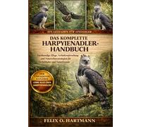 DAS KOMPLETTE HARPYIENADLER-HANDBUCH: Fachkundige Pflege, Verhaltensforschung und Naturschutzstrategien für Tierliebhaber und Naturfreunde