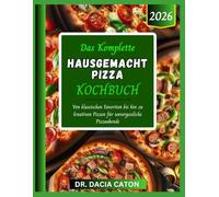DAS KOMPLETTE HAUSGEMACHT PIZZA KOCHBUCH: Von klassischen Favoriten bis hin zu kreativen Pizzen für unvergessliche Pizzaabende