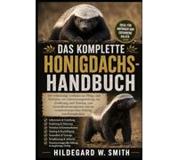 DAS KOMPLETTE HONIGDACHS-HANDBUCH: Der vollständige Leitfaden zur Pflege, zum Verhalten, zur Lebensraumgestaltung, zur Ernährung, zum Training, zum ... verantwortungsvollen Haltung von Honigdachsen
