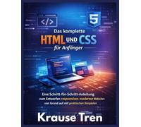 Das komplette HTML und CSS für Anfänger: Eine Schritt-für-Schritt-Anleitung zum Entwerfen responsiver, moderner Websites von Grund auf mit praktischen Beispielen