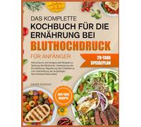 DAS KOMPLETTE KOCHBUCH FÜR DIE ERNÄHRUNG BEI BLUTHOCHDRUCK FÜR ANFÄNGER: Natriumarme und herzgesunde Rezepte zur Senkung des Blutdrucks, Verbesserung ... und Unterstützung der langfristigen