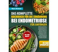 DAS KOMPLETTE KOCHBUCH FÜR DIE ERNÄHRUNG BEI ENDOMETRIOSE FÜR ANFÄNGER: Heilende und entzündungshemmende Rezepte sowie unterstützende Ernährungspläne ... Schüben, Hormonbalance, Verbesserung der V...