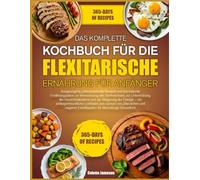 DAS KOMPLETTE KOCHBUCH FÜR DIE FLEXITARISCHE ERNÄHRUNG FÜR ANFÄNGER: Ausgewogene, pflanzenbetonte Rezepte und durchdachte Ernährungspläne zur ... der Gewichtsabnahme und zur Steigerung