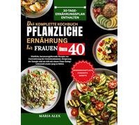 DAS KOMPLETTE KOCHBUCH FÜR PFLANZLICHE ERNÄHRUNG FÜR FRAUEN ÜBER 40: Köstliche, hormonregulierende Rezepte zur Unterstützung der Gewichtsabnahme, ... Clean-Eating-Lebensstil wieder jung zu fühlen