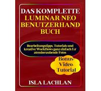 Das Komplette Luminar Neo Benutzerhandbuch: Bearbeitungstipps, Tutorials und kreative Workflows ganz einfach für atemberaubende Fotos