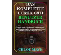 Das Komplette Lumix G9 II Benutzerhandbuch: Vereinfachte Anweisungen, Expertentipps und Einrichtung für atemberaubende Fotos, In Videos und alle Fotografie-Genres (Mave vereinfachtes Benutzerhandbuch)