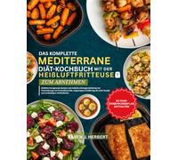 DAS KOMPLETTE MEDITERRANE DIÄT-KOCHBUCH MIT DER HEIßLUFTFRITTEUSE ZUM ABNEHMEN: Köstliche herzgesunde Rezepte und einfache Lebensgewohnheiten zur ... mehr Energie und nachhaltigem Wohlbefinden