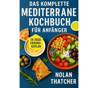 DAS KOMPLETTE MEDITERRANE KOCHBUCH FÜR ANFÄNGER: Schnelle und schmackhafte Rezepte zur Förderung Ihrer Gesundheit, Steigerung der Energie und Verlängerung der Lebensdauer