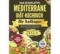 Das komplette Mittelmeer-Diät-Kochbuch für Einsteiger: Einfache, aromareiche Rezepte zum Abnehmen, Entzündungen reduzieren und herzgesunde Gewohnheiten für ein Leben lang aufbauen