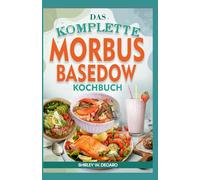 Das Komplette Morbus Basedow Kochbuch: Entzündungshemmende AIP-Diätrezepte zur Bekämpfung von Symptomen der Schilddrüsenunterfunktion und Hashimoto-Thyreoiditis