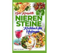 Das Komplette Nierensteine Kochbuch für Anfänger: Rezepte für eine natriumarme, oxalatarme und kaliumarme Ernährung zur Vermeidung von Dialyse