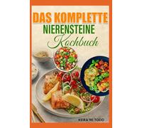 Das Komplette Nierensteine Kochbuch: Natriumarme Rezepte, oxalatarme und kaliumarme Ernährung zur Vermeidung von Dialyse