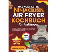 Das Komplette Ninja CRISPi Air Fryer Kochbuch Für Anfänger: Vollfarbig - Genießen Sie täglich über 155 knusprige, schnelle und leckere Rezepte mit Kochmodus, Tipps, Nährwertangaben und Bonus.