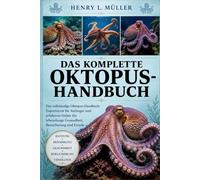 DAS KOMPLETTE OKTOPUS- HANDBUCH: Das vollständige Oktopus-Handbuch: Expertenrat für Anfänger und erfahrene Halter für lebenslange Gesundheit, Bereicherung und Freude