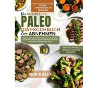DAS KOMPLETTE PALEO-DIÄT-KOCHBUCH ZUM ABNEHMEN: Schnelle und leckere kohlenhydratarme, getreidefreie Rezepte für mehr Energie, mehr Selbstvertrauen und natürliches Abnehmen ohne Stress