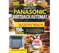 DAS KOMPLETTE PANASONIC BROTBACKAUTOMAT REZEPTBUCH: Über 150 gelingsichere Rezepte für Brot, Teig & Desserts - mit System zu perfekten Ergebnissen, ... Konsistenz und mühelosem Backen im Alltag