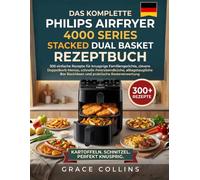 Das Komplette Philips Airfryer 4000 Series Stacked Dual Basket Rezeptbuch: 300 einfache Rezepte für knusprige Familiengerichte, clevere ... Backideen und praktische Resteverwertung