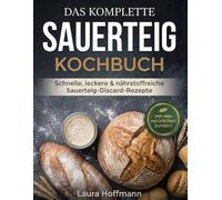 Das komplette Sauerteig-Kochbuch: Schnelle, leckere & nährstoffreiche Sauerteig-Discard-Rezepte für vielbeschäftigte Mütter - mit rein natürlichen Zutaten