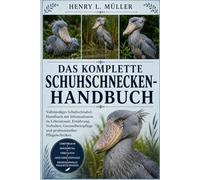 DAS KOMPLETTE SCHUHSCHNECKEN-HANDBUCH: Vollständiges Schuhschnabel-Handbuch mit Informationen zu Lebensraum, Ernährung, Verhalten, Gesundheitspflege und professionellen Pflegetechniken