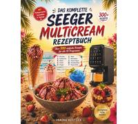 DAS KOMPLETTE SEEGER MULTICREAM REZEPTBUCH: Über 300 Rezepte für die 10-in-1 Eismaschine, für Eiscreme, Gelato, Sorbet, Frozen Yogurt, Protein-Eis und Slush, samt Festtagsrezepten und Toppings
