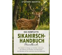 DAS KOMPLETTE SIKAHIRSCH-HANDBUCH: Ein Leitfaden für Anfänger zum Verhalten, Lebensraum, der Ernährung, der Brunftzeit, den Anpassungen, dem Überleben und dem natürlichen Leben des Sikahirsches