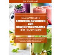 DAS KOMPLETTE SMOOTHIE-KOCHBUCH ZUR GEWICHTSZUNAHME FÜR EINSTEIGER: Über 100 kalorienreiche, nährstoffdichte Smoothies zum Muskelaufbau, zur ... und zur natürlichen, gesunden Gewichtszunahme
