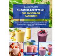 DAS KOMPLETTE SMOOTHIE-REZEPTBUCH FÜR DYSPHAGIE-PATIENTEN: Angedickte, nährstoffreiche Mixgetränke für sicheres Schlucken, mehr Energie und eine ausgewogene Ernährung