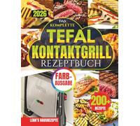 DAS KOMPLETTE TEFAL KONTAKTGRILL REZEPTBUCH: Über 200 schnelle, fettarme & gelingsichere Rezepte für Panini, Steak, Gemüse & komplette Mahlzeiten - perfekt für stressfreies Kochen in unter 20 Minuten