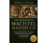DAS KOMPLETTE WACHTELHANDBUCH: Ein umfassender Leitfaden für die Aufzucht gesunder Wachteln zur Eier-, Fleisch-, Zucht- und langfristigen Erfolgsproduktion