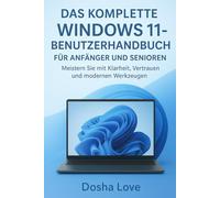 DAS KOMPLETTE WINDOWS 11-BENUTZERHANDBUCH FÜR ANFÄNGER UND SENIOREN: Meistern Sie mit Klarheit, Vertrauen und modernen Werkzeugen