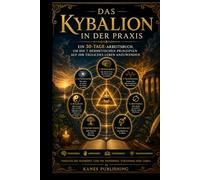 DAS KYBALION IN DER PRAXIS: Ein 30-Tage-Arbeitsbuch, um die 7 hermetischen Prinzipien auf Ihr tägliches Leben anzuwenden