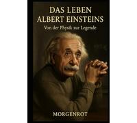 Das Leben Albert Einsteins - Von der Physik zur Legende: Ein Genie zwischen Wissenschaft und Weltgeschichte