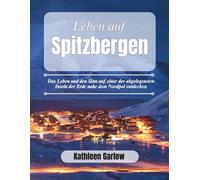 DAS LEBEN AUF SPITZBERGEN: Das Leben und den Sinn auf einer der abgelegensten Inseln der Erde nahe dem Nordpol entdecken