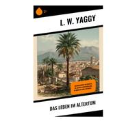 Das Leben im Altertum: Entdeckungen in Pompeji, im antiken Griechenland, in Babylon und Assyrien -
