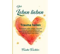 Das Leben lieben - Trauma heilen: In früheren Leben erlebte Traumata wirken bis heute. Erfahre ihre Bedeutung, wie man sie erkennt und sich von ihnen lösen kann.