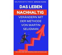 Das Leben nachhaltig verändern mit der Methode von Martin Seligman: Konkrete Strategien, um positive Gewohnheiten zu entwickeln und langfristige Veränderungen zu erreichen