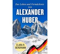 Das Leben und Vermächtnis von Alexander Huber: Von bayerischen Wurzeln zu den Höhen des Weltkletterns (Inspirierende Geschichten von Wintersport-Champions)