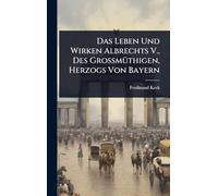 Das Leben Und Wirken Albrechts V., Des GroÃ mÃ1/4thigen, Herzogs Von Bayern