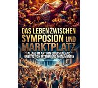 Das Leben zwischen Symposion und Marktplatz: Alltag im antiken Griechenland jenseits von Mythen und Monumenten