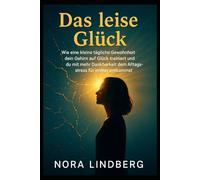 Das leise Glück: Wie eine kleine tägliche Gewohnheit dein Gehirn auf Glück trainiert und du mit mehr Dankbarkeit dem Alltagsstress für immer entkommst