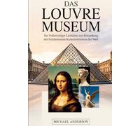 Das Louvre-Museum: Ihr vollständiger Leitfaden zur Erkundung der berühmtesten Kunstinstitution der Welt: Der unverzichtbare Begleiter eines ... des geflügelten Sieges von Samothrake....